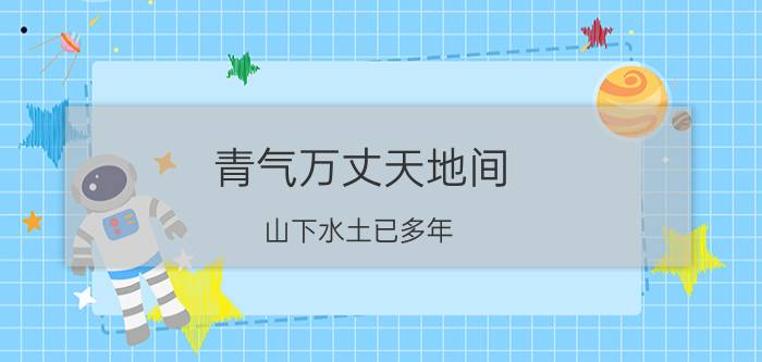 青气万丈天地间,山下水土已多年（谁人认识这四个字\"\"青气万丈山水土多年）